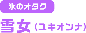 氷のオタク 雪女（ユキオンナ）