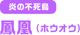 炎の不死鳥 鳳凰（ホウオウ）