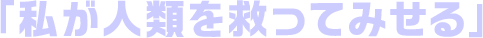 「私が人類を救ってみせる」